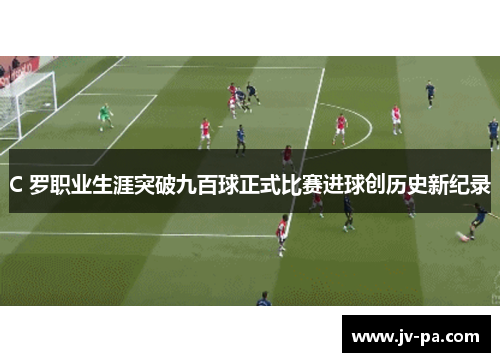 C 罗职业生涯突破九百球正式比赛进球创历史新纪录
