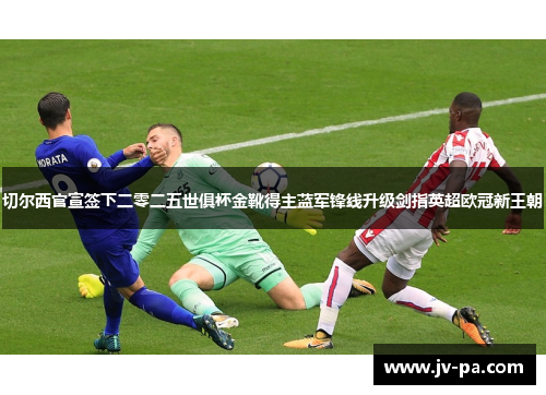切尔西官宣签下二零二五世俱杯金靴得主蓝军锋线升级剑指英超欧冠新王朝