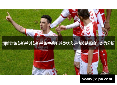 加维对阵英格兰时英格兰阵中德甲球员状态评估关键影响与走势分析
