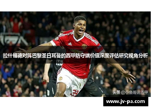 拉什福德对阵巴黎圣日耳曼的西甲防守端价值深度评估研究视角分析