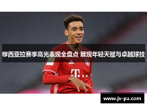 穆西亚拉赛季高光表现全盘点 展现年轻天赋与卓越球技