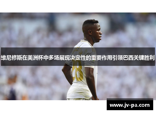 维尼修斯在美洲杯中多场展现决定性的重要作用引领巴西关键胜利