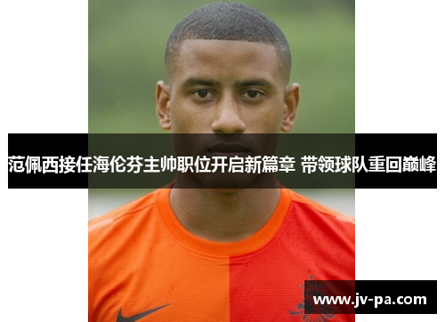 范佩西接任海伦芬主帅职位开启新篇章 带领球队重回巅峰 范佩西接任海伦芬主帅职位开启新篇章 带领球队重回巅峰