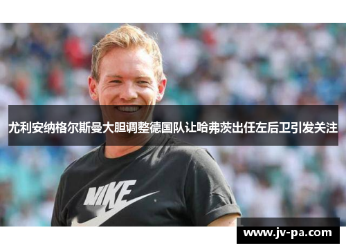 尤利安纳格尔斯曼大胆调整德国队让哈弗茨出任左后卫引发关注 尤利安纳格尔斯曼大胆调整德国队让哈弗茨出任左后卫引发关注