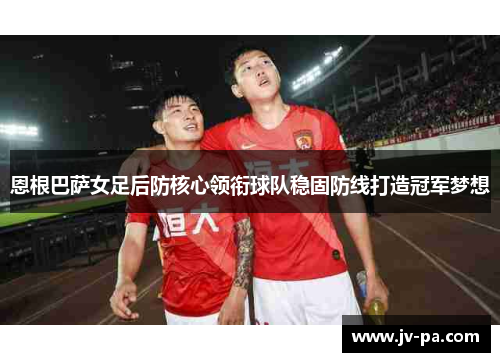 恩根巴萨女足后防核心领衔球队稳固防线打造冠军梦想