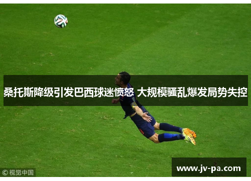 桑托斯降级引发巴西球迷愤怒 大规模骚乱爆发局势失控