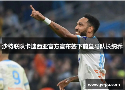 沙特联队卡迪西亚官方宣布签下前皇马队长纳乔