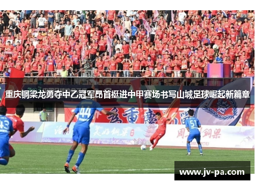 重庆铜梁龙勇夺中乙冠军昂首挺进中甲赛场书写山城足球崛起新篇章 重庆铜梁龙勇夺中乙冠军昂首挺进中甲赛场书写山城足球崛起新篇章