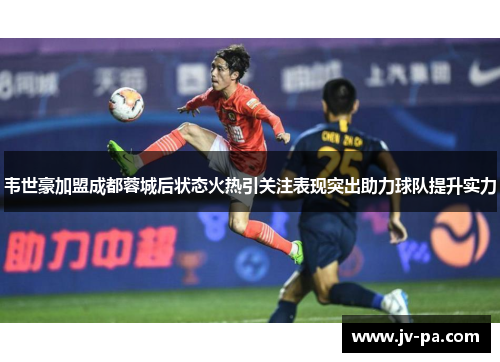 韦世豪加盟成都蓉城后状态火热引关注表现突出助力球队提升实力 韦世豪加盟成都蓉城后状态火热引关注表现突出助力球队提升实力