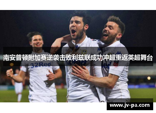 南安普顿附加赛逆袭击败利兹联成功冲超重返英超舞台 南安普顿附加赛逆袭击败利兹联成功冲超重返英超舞台