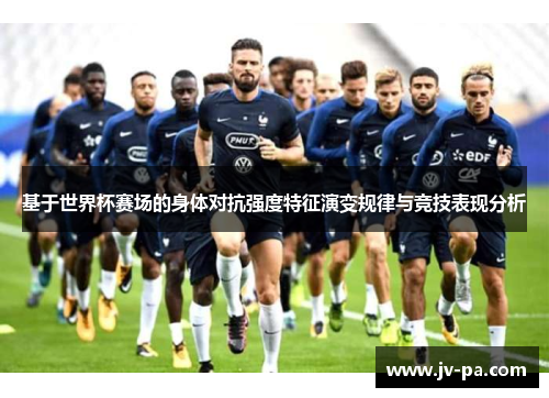 基于世界杯赛场的身体对抗强度特征演变规律与竞技表现分析