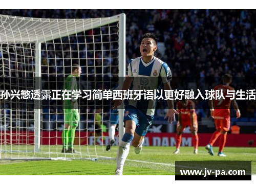 孙兴慜透露正在学习简单西班牙语以更好融入球队与生活 孙兴慜透露正在学习简单西班牙语以更好融入球队与生活