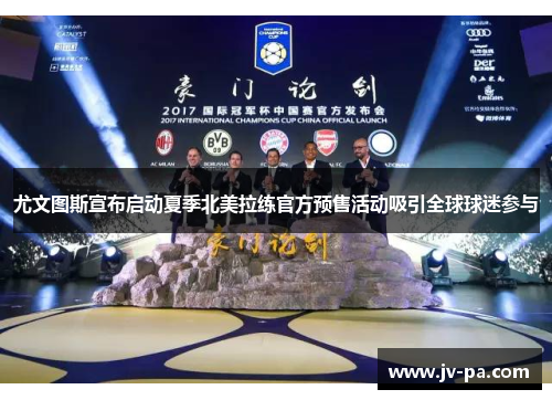 尤文图斯宣布启动夏季北美拉练官方预售活动吸引全球球迷参与