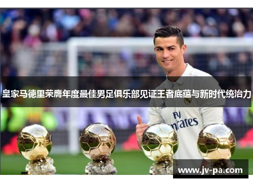 皇家马德里荣膺年度最佳男足俱乐部见证王者底蕴与新时代统治力