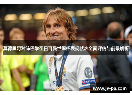 莫德里奇对阵巴黎圣日耳曼世俱杯表现状态全面评估与前景解析